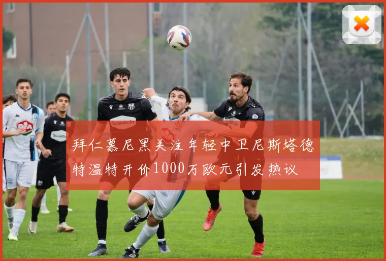拜仁慕尼黑关注年轻中卫尼斯塔德特温特开价1000万欧元引发热议