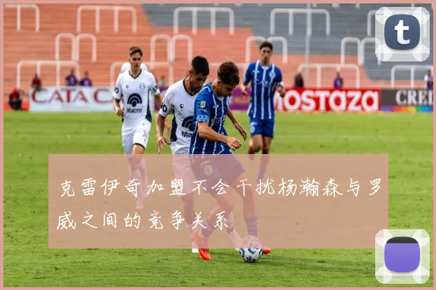 克雷伊奇加盟不会干扰杨瀚森与罗威之间的竞争关系