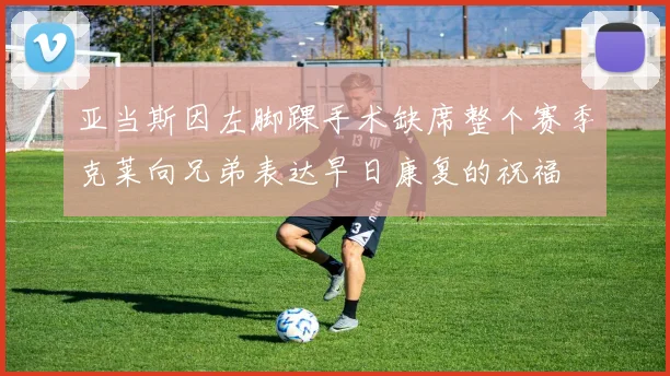 亚当斯因左脚踝手术缺席整个赛季克莱向兄弟表达早日康复的祝福