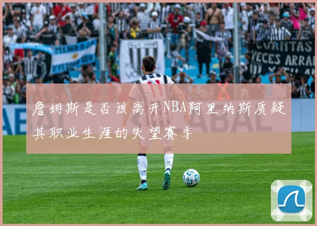 詹姆斯是否该离开NBA阿里纳斯质疑其职业生涯的失望赛季