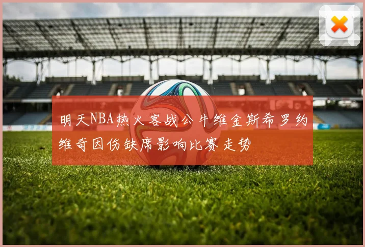 明天NBA热火客战公牛维金斯希罗约维奇因伤缺席影响比赛走势