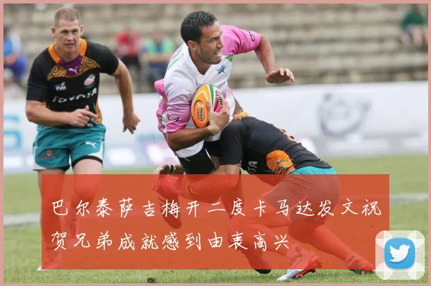 巴尔泰萨吉梅开二度卡马达发文祝贺兄弟成就感到由衷高兴