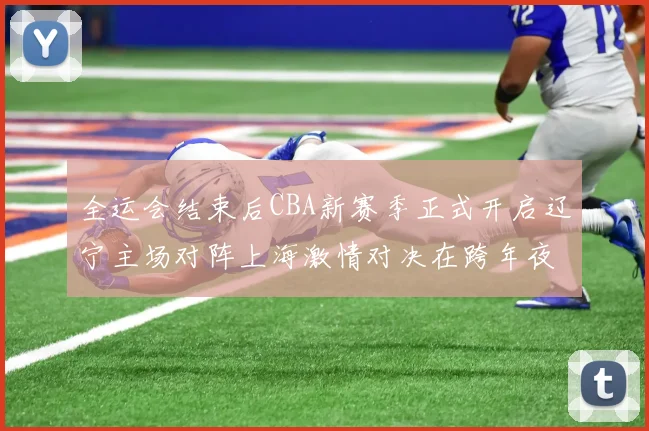 全运会结束后CBA新赛季正式开启辽宁主场对阵上海激情对决在跨年夜上演