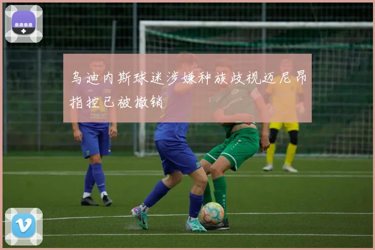 乌迪内斯球迷涉嫌种族歧视迈尼昂指控已被撤销