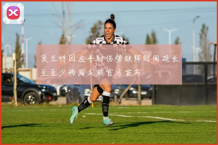 莫兰特因左手肘伤势缺阵时间延长至至少两周灰熊官方宣布