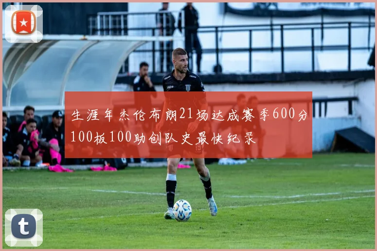 生涯年杰伦布朗21场达成赛季600分100板100助创队史最快纪录